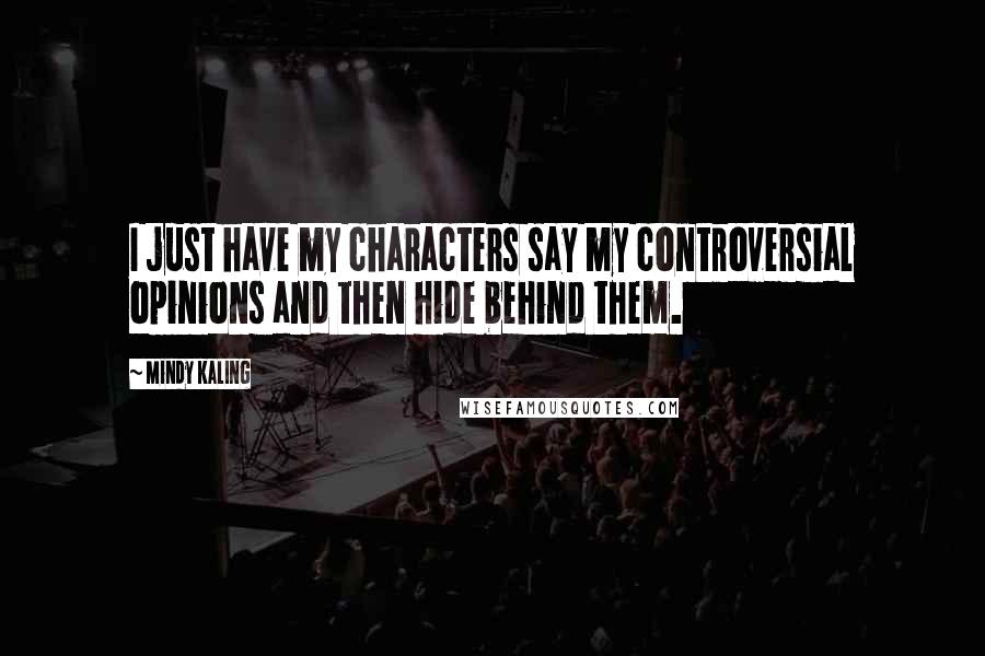 Mindy Kaling Quotes: I just have my characters say my controversial opinions and then hide behind them.
