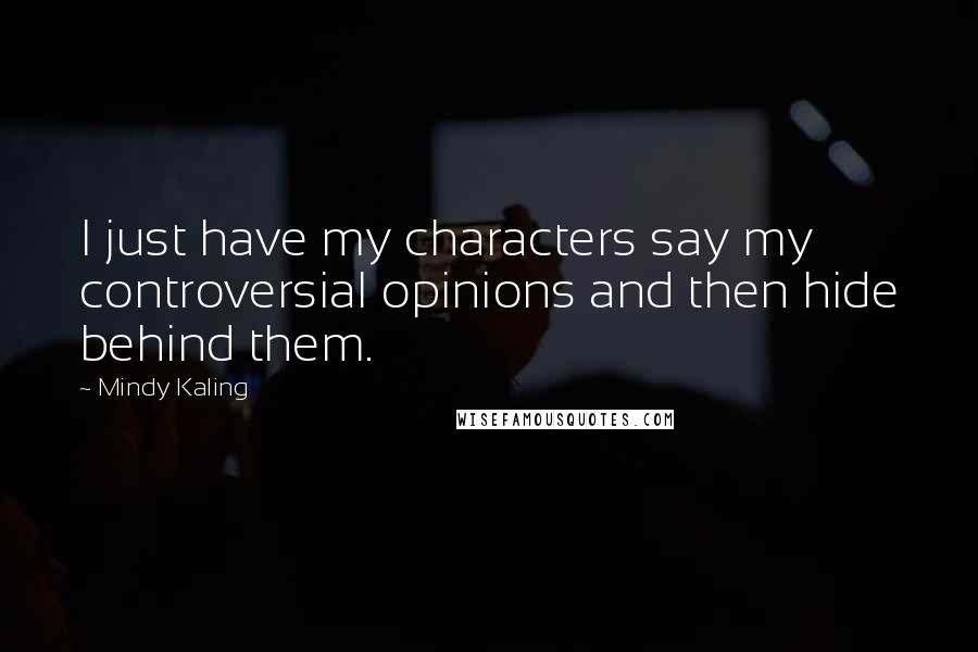 Mindy Kaling Quotes: I just have my characters say my controversial opinions and then hide behind them.