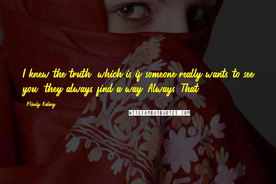 Mindy Kaling Quotes: I knew the truth, which is if someone really wants to see you, they always find a way. Always. That
