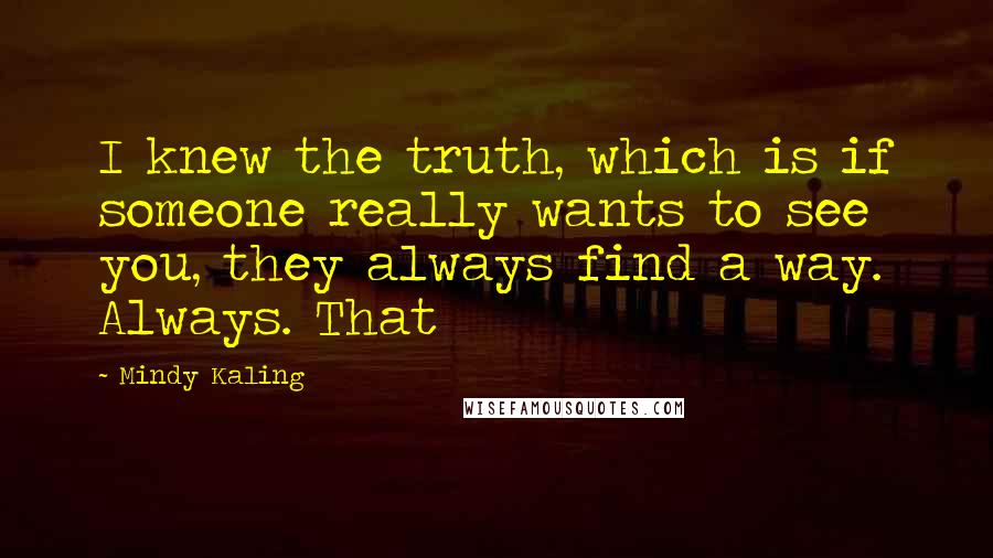 Mindy Kaling Quotes: I knew the truth, which is if someone really wants to see you, they always find a way. Always. That