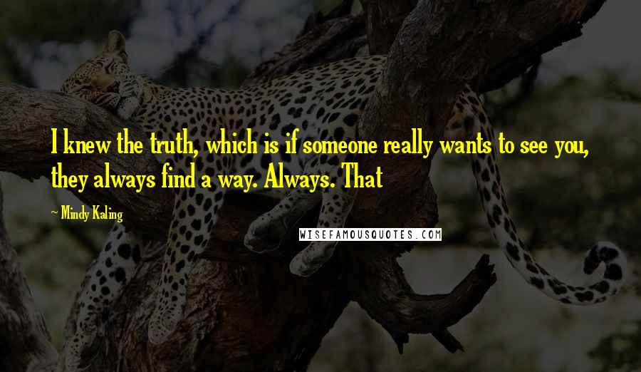 Mindy Kaling Quotes: I knew the truth, which is if someone really wants to see you, they always find a way. Always. That