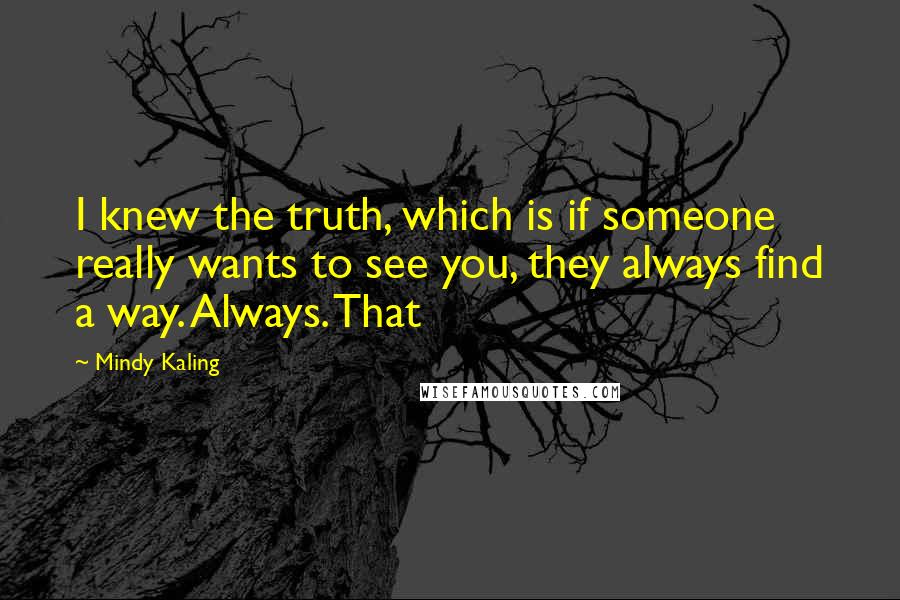 Mindy Kaling Quotes: I knew the truth, which is if someone really wants to see you, they always find a way. Always. That