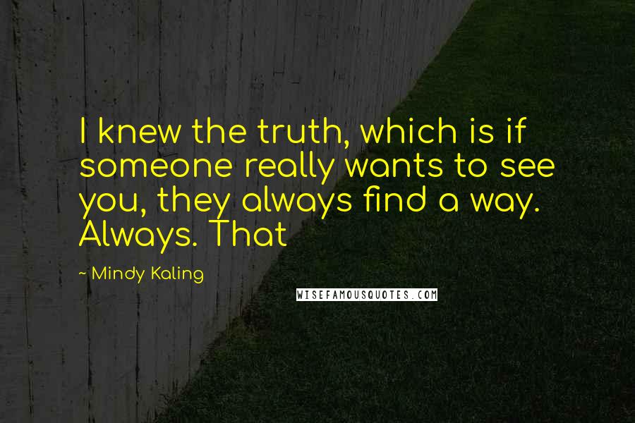 Mindy Kaling Quotes: I knew the truth, which is if someone really wants to see you, they always find a way. Always. That