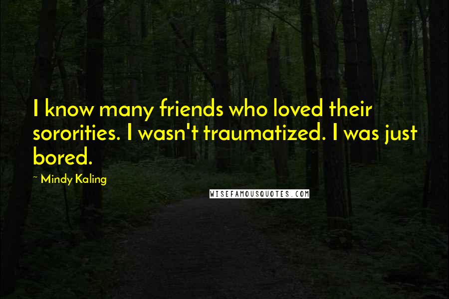 Mindy Kaling Quotes: I know many friends who loved their sororities. I wasn't traumatized. I was just bored.
