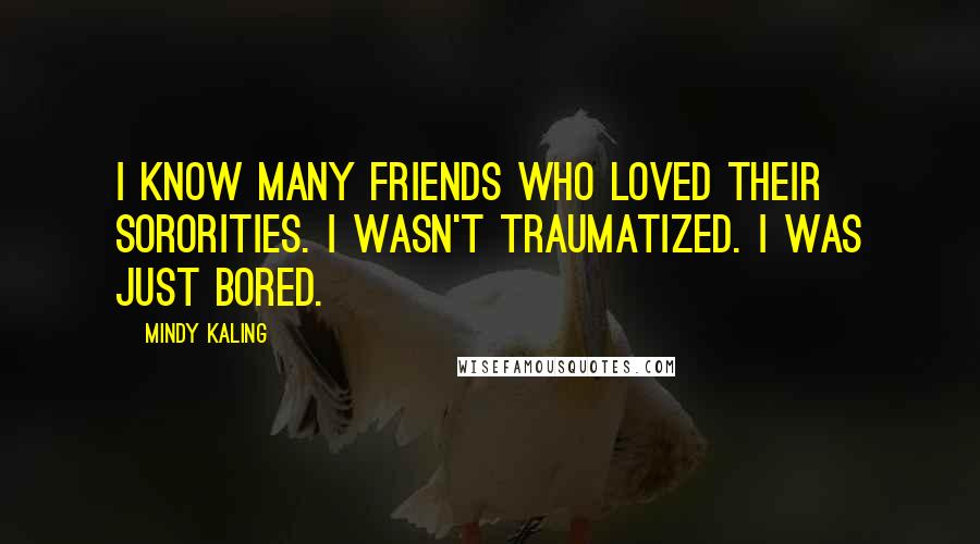 Mindy Kaling Quotes: I know many friends who loved their sororities. I wasn't traumatized. I was just bored.