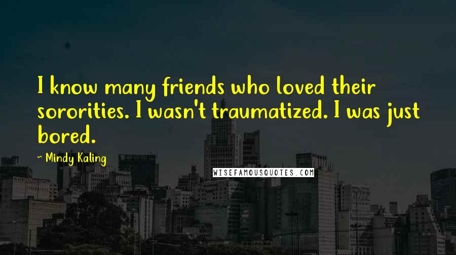 Mindy Kaling Quotes: I know many friends who loved their sororities. I wasn't traumatized. I was just bored.