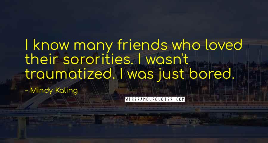 Mindy Kaling Quotes: I know many friends who loved their sororities. I wasn't traumatized. I was just bored.