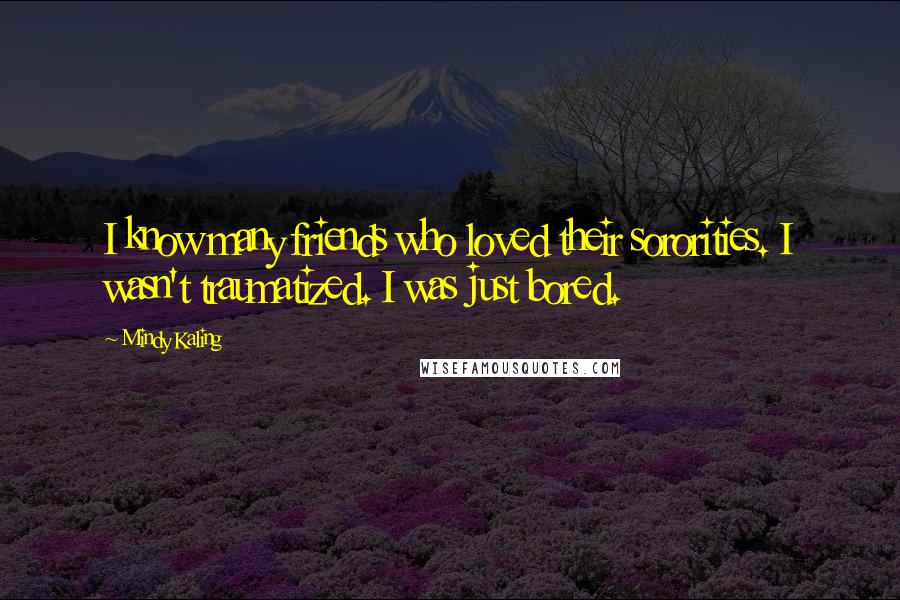 Mindy Kaling Quotes: I know many friends who loved their sororities. I wasn't traumatized. I was just bored.