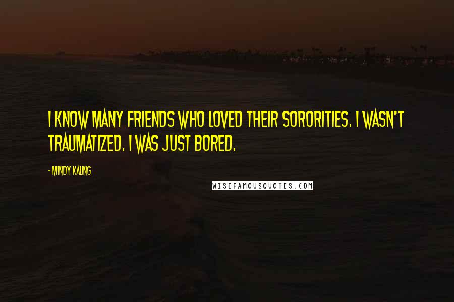 Mindy Kaling Quotes: I know many friends who loved their sororities. I wasn't traumatized. I was just bored.