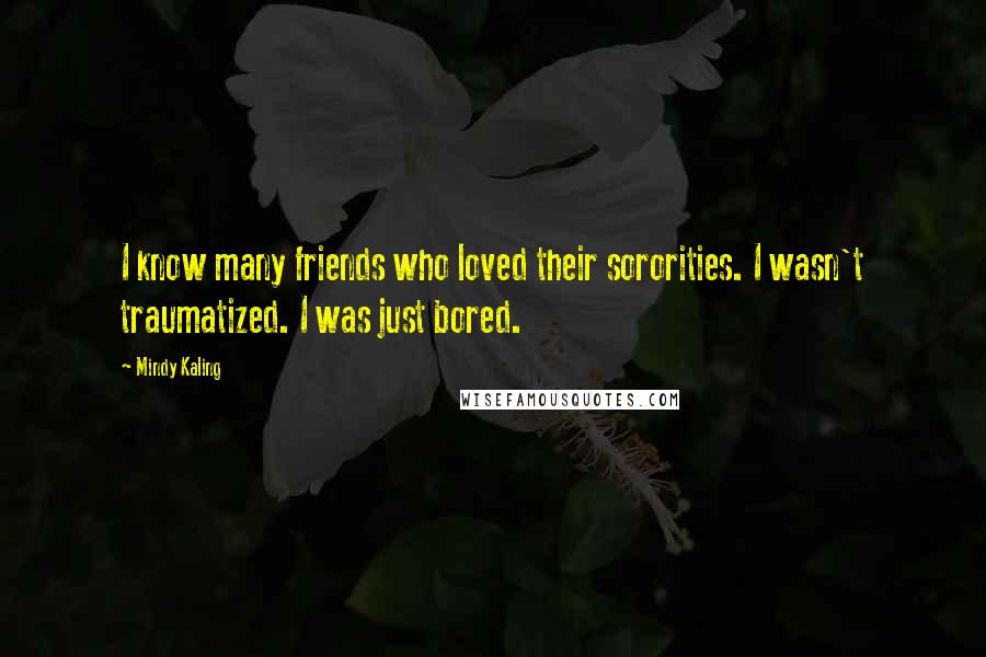 Mindy Kaling Quotes: I know many friends who loved their sororities. I wasn't traumatized. I was just bored.