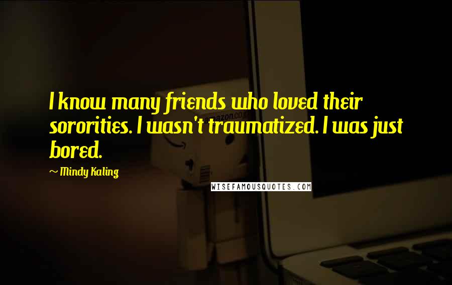 Mindy Kaling Quotes: I know many friends who loved their sororities. I wasn't traumatized. I was just bored.