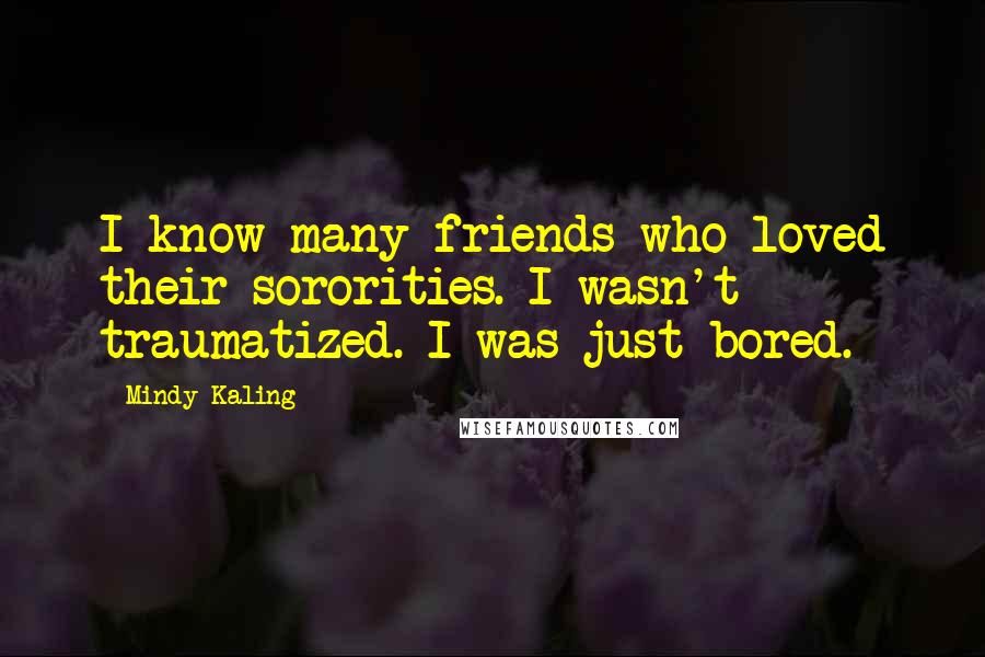 Mindy Kaling Quotes: I know many friends who loved their sororities. I wasn't traumatized. I was just bored.