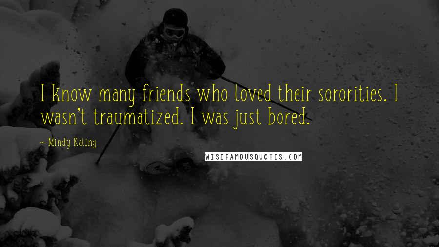 Mindy Kaling Quotes: I know many friends who loved their sororities. I wasn't traumatized. I was just bored.