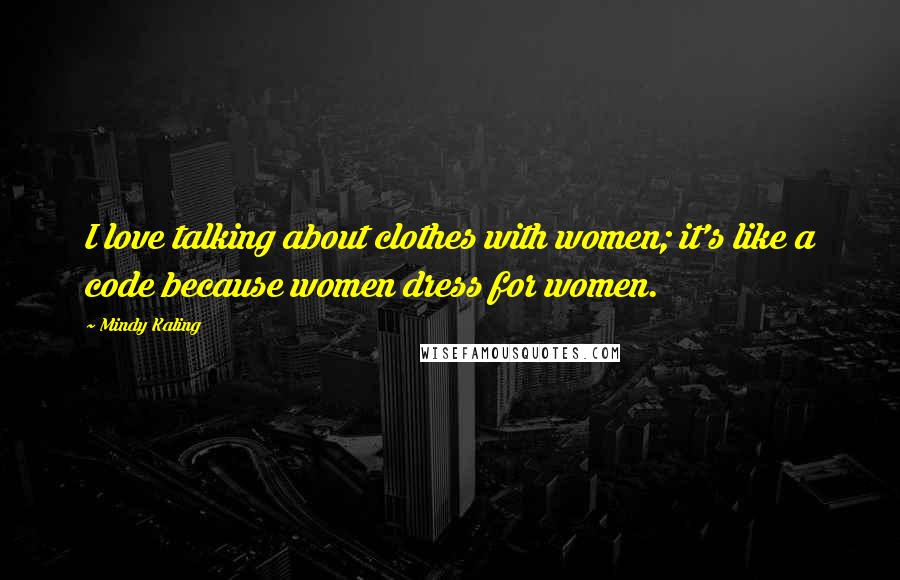 Mindy Kaling Quotes: I love talking about clothes with women; it's like a code because women dress for women.