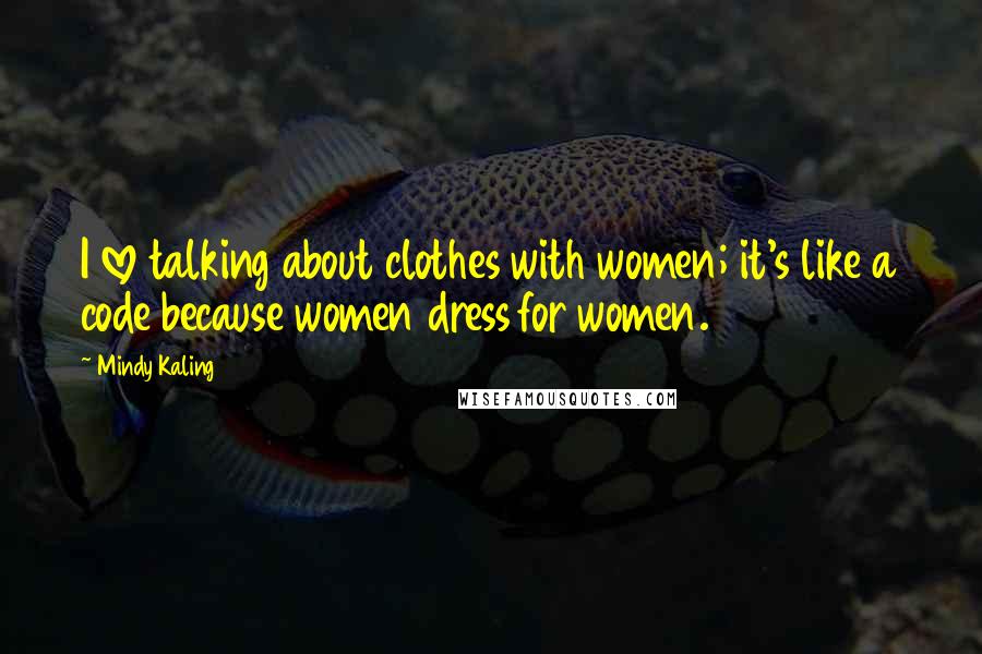 Mindy Kaling Quotes: I love talking about clothes with women; it's like a code because women dress for women.