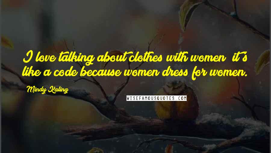 Mindy Kaling Quotes: I love talking about clothes with women; it's like a code because women dress for women.