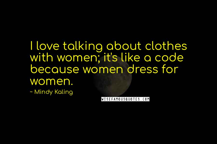 Mindy Kaling Quotes: I love talking about clothes with women; it's like a code because women dress for women.