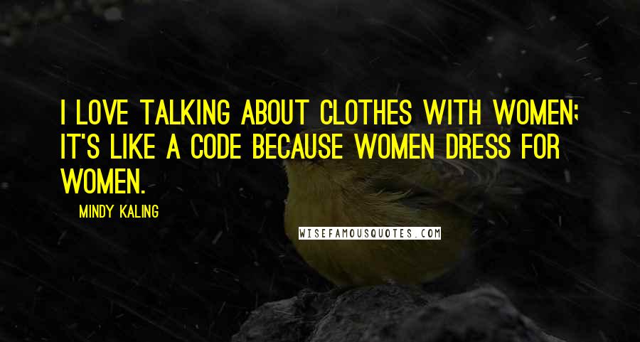 Mindy Kaling Quotes: I love talking about clothes with women; it's like a code because women dress for women.
