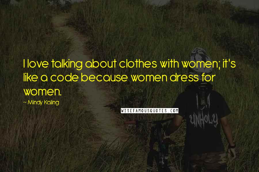 Mindy Kaling Quotes: I love talking about clothes with women; it's like a code because women dress for women.