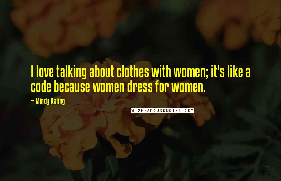 Mindy Kaling Quotes: I love talking about clothes with women; it's like a code because women dress for women.