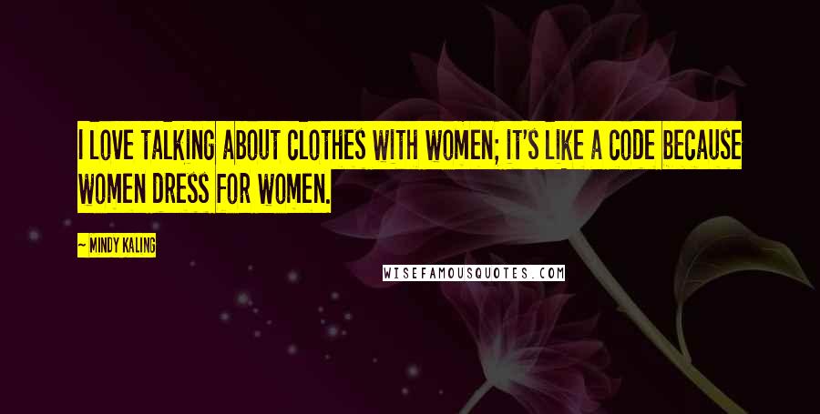 Mindy Kaling Quotes: I love talking about clothes with women; it's like a code because women dress for women.