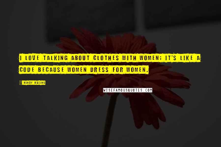 Mindy Kaling Quotes: I love talking about clothes with women; it's like a code because women dress for women.