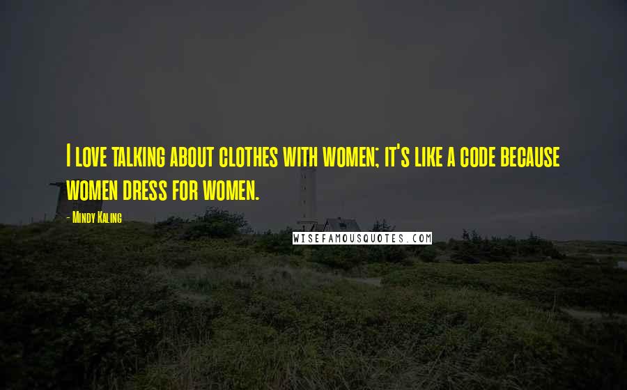 Mindy Kaling Quotes: I love talking about clothes with women; it's like a code because women dress for women.