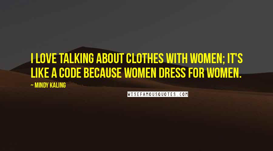Mindy Kaling Quotes: I love talking about clothes with women; it's like a code because women dress for women.