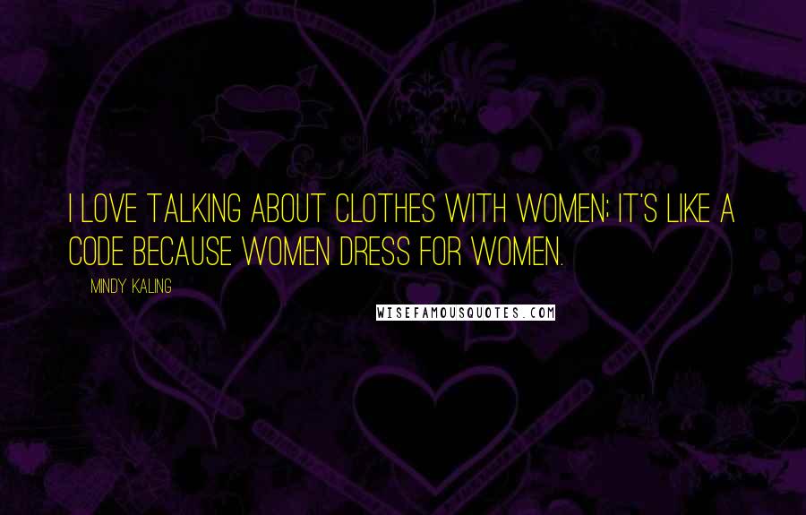 Mindy Kaling Quotes: I love talking about clothes with women; it's like a code because women dress for women.