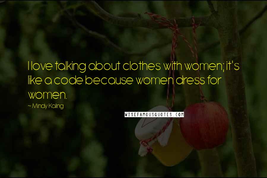 Mindy Kaling Quotes: I love talking about clothes with women; it's like a code because women dress for women.