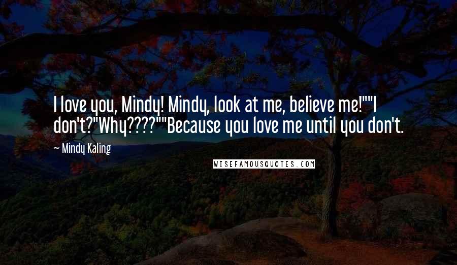 Mindy Kaling Quotes: I love you, Mindy! Mindy, look at me, believe me!""I don't?"Why????""Because you love me until you don't.