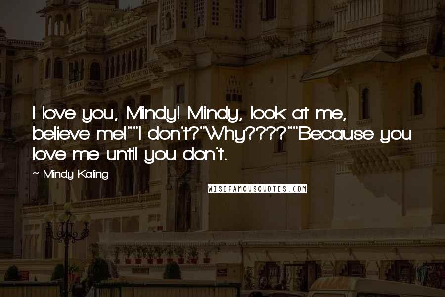 Mindy Kaling Quotes: I love you, Mindy! Mindy, look at me, believe me!""I don't?"Why????""Because you love me until you don't.