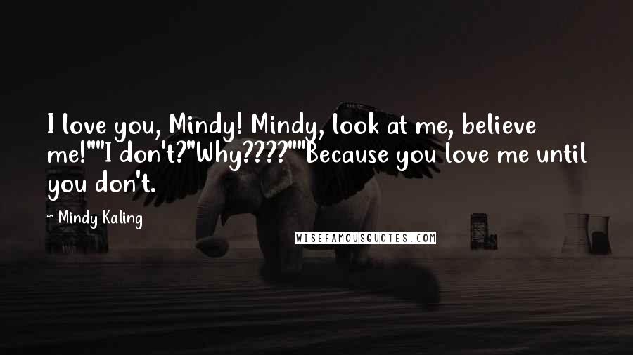 Mindy Kaling Quotes: I love you, Mindy! Mindy, look at me, believe me!""I don't?"Why????""Because you love me until you don't.