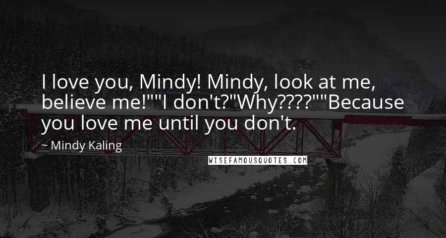 Mindy Kaling Quotes: I love you, Mindy! Mindy, look at me, believe me!""I don't?"Why????""Because you love me until you don't.