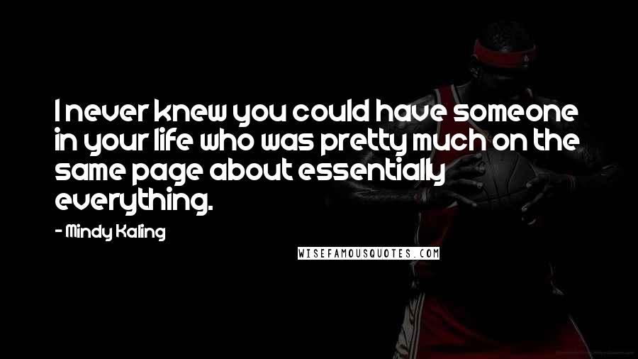 Mindy Kaling Quotes: I never knew you could have someone in your life who was pretty much on the same page about essentially everything.