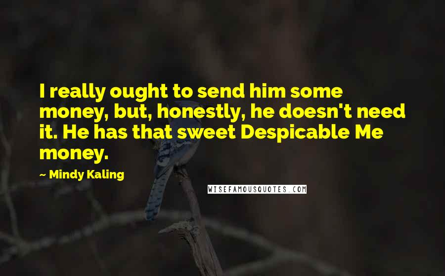 Mindy Kaling Quotes: I really ought to send him some money, but, honestly, he doesn't need it. He has that sweet Despicable Me money.