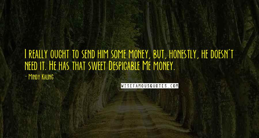 Mindy Kaling Quotes: I really ought to send him some money, but, honestly, he doesn't need it. He has that sweet Despicable Me money.