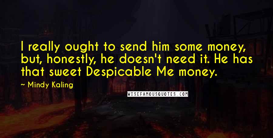 Mindy Kaling Quotes: I really ought to send him some money, but, honestly, he doesn't need it. He has that sweet Despicable Me money.