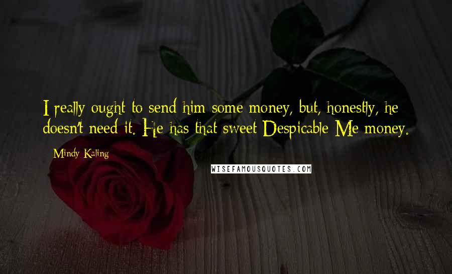 Mindy Kaling Quotes: I really ought to send him some money, but, honestly, he doesn't need it. He has that sweet Despicable Me money.