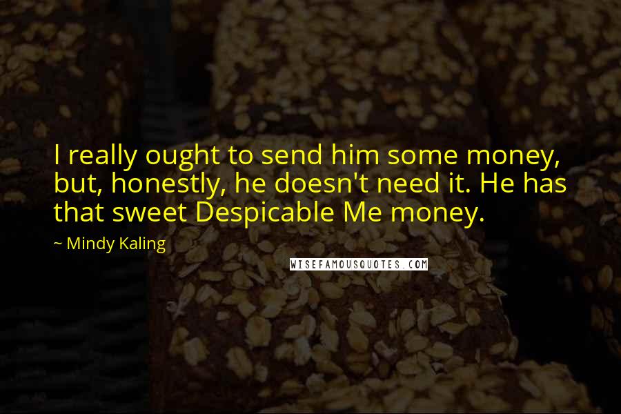 Mindy Kaling Quotes: I really ought to send him some money, but, honestly, he doesn't need it. He has that sweet Despicable Me money.