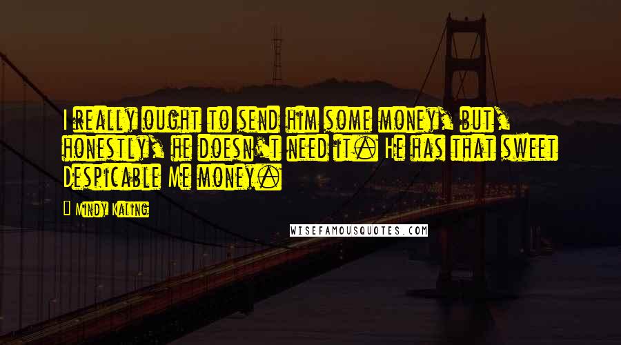 Mindy Kaling Quotes: I really ought to send him some money, but, honestly, he doesn't need it. He has that sweet Despicable Me money.