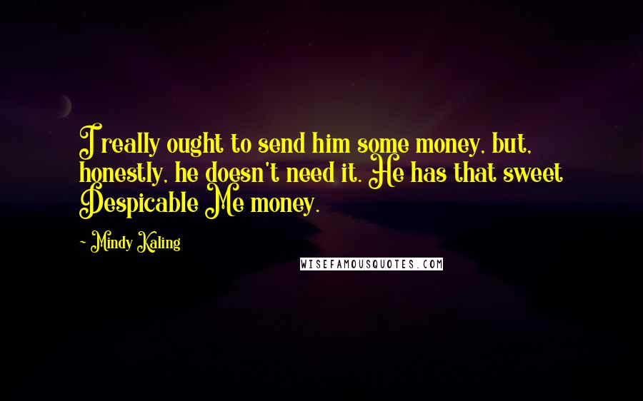 Mindy Kaling Quotes: I really ought to send him some money, but, honestly, he doesn't need it. He has that sweet Despicable Me money.