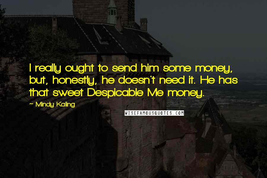 Mindy Kaling Quotes: I really ought to send him some money, but, honestly, he doesn't need it. He has that sweet Despicable Me money.