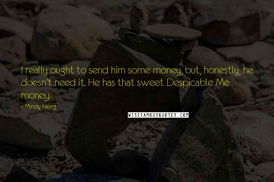 Mindy Kaling Quotes: I really ought to send him some money, but, honestly, he doesn't need it. He has that sweet Despicable Me money.