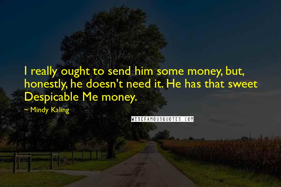 Mindy Kaling Quotes: I really ought to send him some money, but, honestly, he doesn't need it. He has that sweet Despicable Me money.