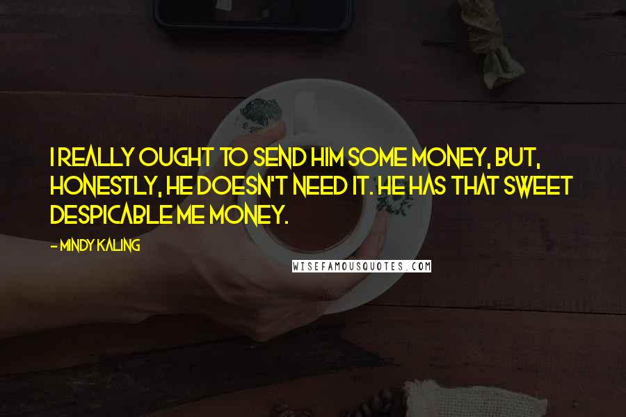 Mindy Kaling Quotes: I really ought to send him some money, but, honestly, he doesn't need it. He has that sweet Despicable Me money.