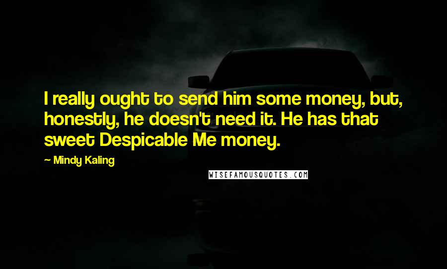 Mindy Kaling Quotes: I really ought to send him some money, but, honestly, he doesn't need it. He has that sweet Despicable Me money.