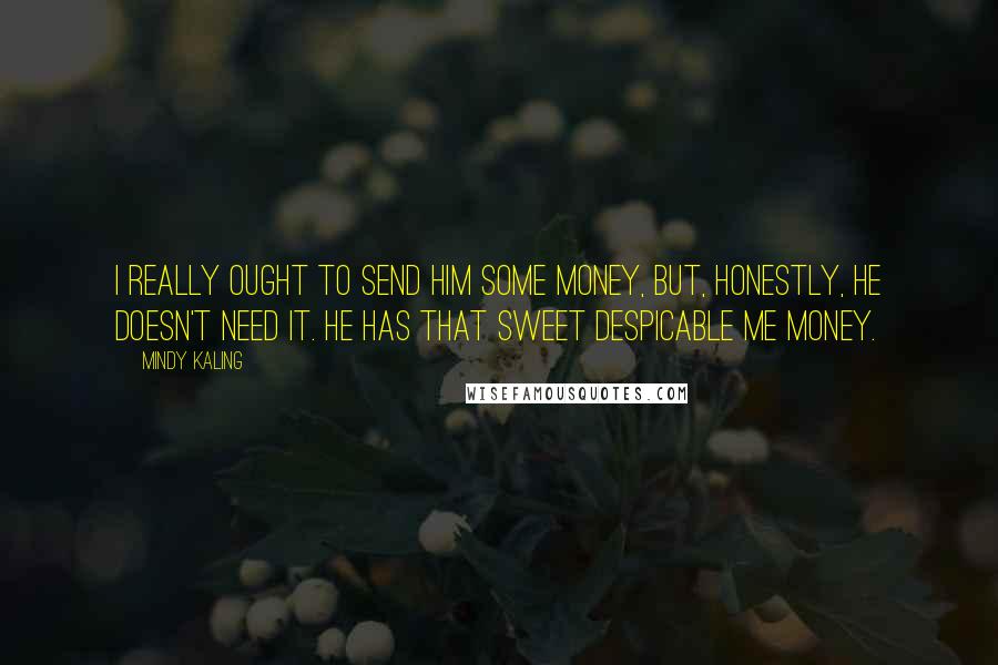 Mindy Kaling Quotes: I really ought to send him some money, but, honestly, he doesn't need it. He has that sweet Despicable Me money.