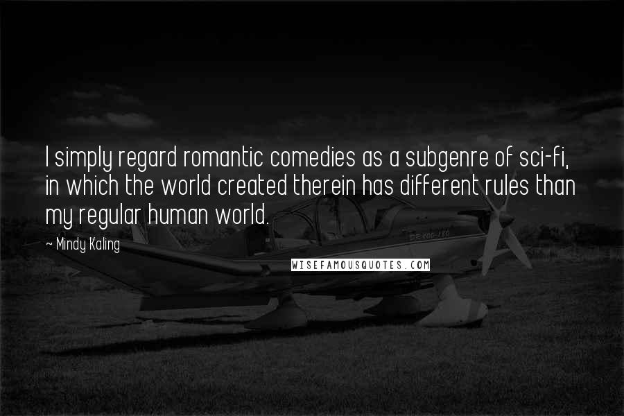 Mindy Kaling Quotes: I simply regard romantic comedies as a subgenre of sci-fi, in which the world created therein has different rules than my regular human world.