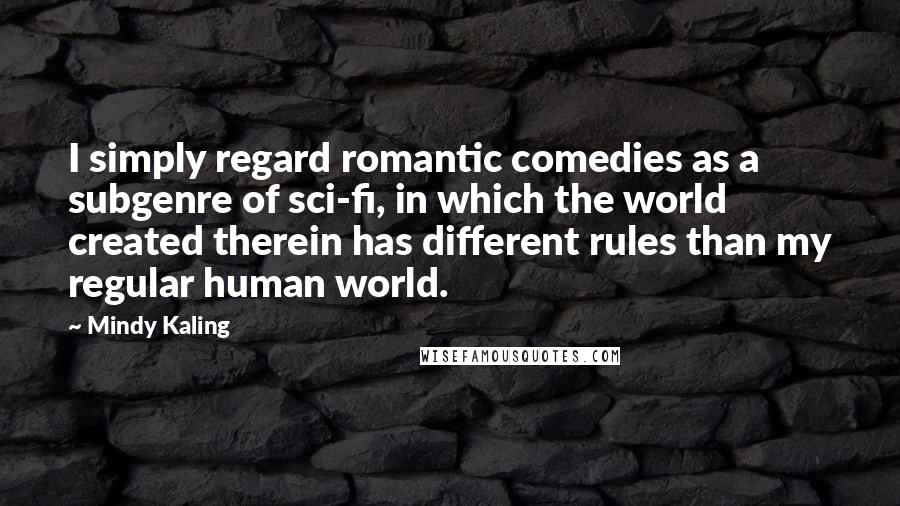 Mindy Kaling Quotes: I simply regard romantic comedies as a subgenre of sci-fi, in which the world created therein has different rules than my regular human world.